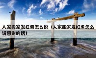 人家搬家发红包怎么说（人家搬家发红包怎么说感谢的话）