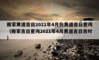 搬家黄道吉日2021年4月份黄道吉日查询（搬家吉日查询2021年4月黄道吉日吉时）