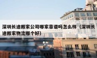 深圳长途搬家公司哪家靠谱吗怎么样（深圳长途搬家物流哪个好）