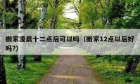 搬家凌晨十二点后可以吗（搬家12点以后好吗?）