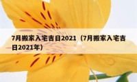 7月搬家入宅吉日2021（7月搬家入宅吉日2021年）