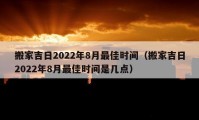 搬家吉日2022年8月最佳时间（搬家吉日2022年8月最佳时间是几点）