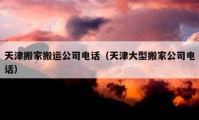 天津搬家搬运公司电话（天津大型搬家公司电话）