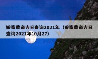 搬家黄道吉日查询2021年（搬家黄道吉日查询2021年10月27）