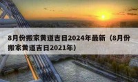 8月份搬家黄道吉日2024年最新（8月份搬家黄道吉日2021年）