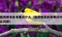 租房搬家前需要问什么（租房搬家前需要问什么问题）