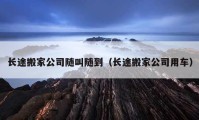 长途搬家公司随叫随到（长途搬家公司用车）