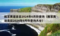 搬家黄道吉日2024年6月份查询（搬家黄道吉日2024年6月份查询大全）