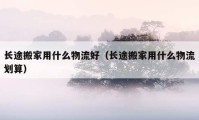 长途搬家用什么物流好（长途搬家用什么物流划算）