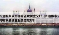 长途搬家公司哪家正规便宜又好（长途搬家公司哪家最便宜服务态度好）