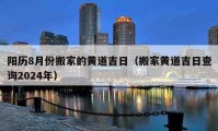 阳历8月份搬家的黄道吉日（搬家黄道吉日查询2024年）