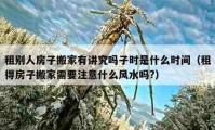 租别人房子搬家有讲究吗子时是什么时间（租得房子搬家需要注意什么风水吗?）