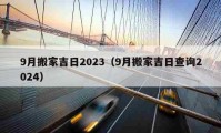 9月搬家吉日2023（9月搬家吉日查询2024）