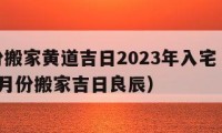 8月份搬家黄道吉日2023年入宅（2021年8月份搬家吉日良辰）