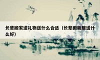 长辈搬家送礼物送什么合适（长辈搬新居送什么好）