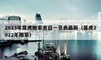 2023年属虎搬家吉日一览表最新（属虎2022年搬家）