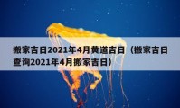 搬家吉日2021年4月黄道吉日（搬家吉日查询2021年4月搬家吉日）