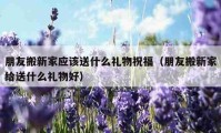 朋友搬新家应该送什么礼物祝福（朋友搬新家给送什么礼物好）