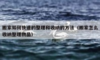 搬家如何快速的整理和收纳的方法（搬家怎么收纳整理物品）