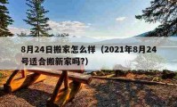 8月24日搬家怎么样（2021年8月24号适合搬新家吗?）