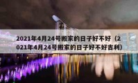 2021年4月24号搬家的日子好不好（2021年4月24号搬家的日子好不好吉利）