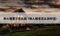 别人搬家了怎么说（别人搬家怎么说好话）