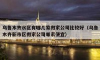 乌鲁木齐水区有哪几家搬家公司比较好（乌鲁木齐新市区搬家公司哪家便宜）