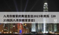 八月份搬家的黄道吉日2023年阴历（2021阳历八月份搬家吉日）