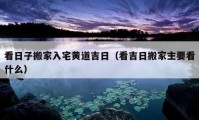 看日子搬家入宅黄道吉日（看吉日搬家主要看什么）