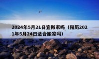 2024年5月21日宜搬家吗（阳历2021年5月24日适合搬家吗）