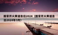 搬家开火黄道吉日2024（搬家开火黄道吉日2024年3月）