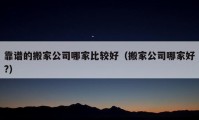 靠谱的搬家公司哪家比较好（搬家公司哪家好?）