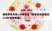 搬新家枕头放138啥意思（搬家枕头里面放138红包放哪里）