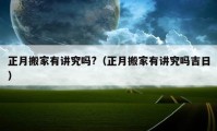 正月搬家有讲究吗?（正月搬家有讲究吗吉日）