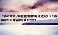 长春市搬家公司信誉好的的电话是多少（长春搬家公司电话附近联系方式）