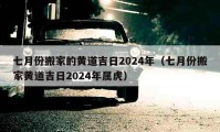 七月份搬家的黄道吉日2024年（七月份搬家黄道吉日2024年属虎）