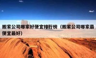 搬家公司哪家好便宜排行榜（搬家公司哪家最便宜最好）