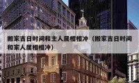 搬家吉日时间和主人属相相冲（搬家吉日时间和家人属相相冲）