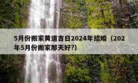 5月份搬家黄道吉日2024年结婚（202年5月份搬家那天好?）