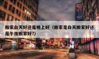 搬家白天好还是晚上好（搬家是白天搬家好还是午夜搬家好?）