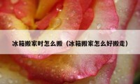 冰箱搬家时怎么搬（冰箱搬家怎么好搬走）