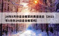 24年8月份适合搬家的黄道吉日（2021年8月份24日适合搬家吗）