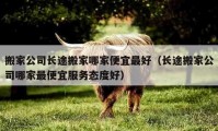 搬家公司长途搬家哪家便宜最好（长途搬家公司哪家最便宜服务态度好）