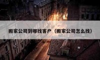 搬家公司到哪找客户（搬家公司怎么找）