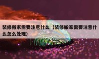 装修搬家需要注意什么（装修搬家需要注意什么怎么处理）