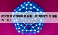 武汉搬家公司哪家最靠谱（武汉搬家公司价格表一览）