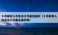 十月搬家入住吉日几号最佳最好（十月搬家入住吉日几号最佳最好呢）