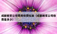 成都搬家公司费用收费标准（成都搬家公司收费是多少）