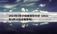 2023年8月19日搬家好不好（2021年8月19适合搬家吗）