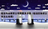 临淄专业搬家公司需要多少钱（临淄区搬家公司怎么收费）